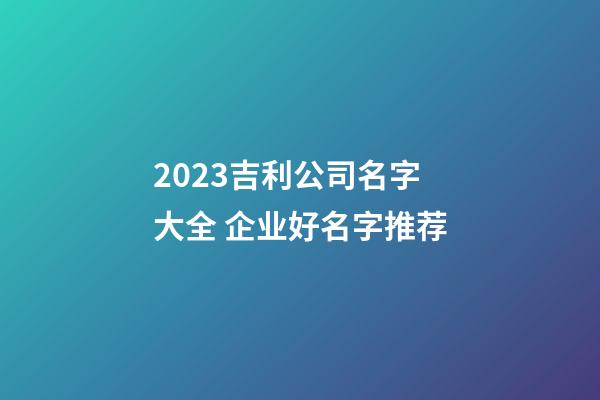 2023吉利公司名字大全 企业好名字推荐-第1张-公司起名-玄机派